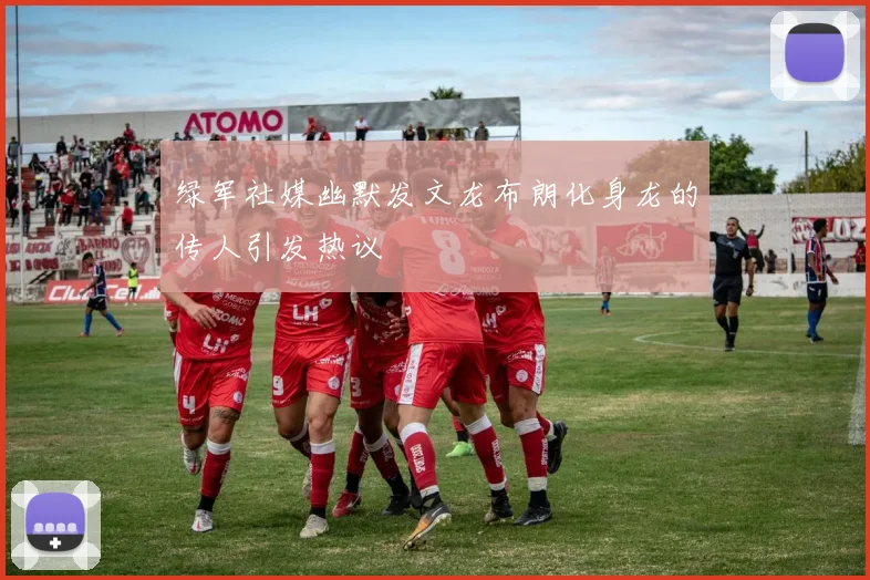 绿军社媒幽默发文龙布朗化身龙的传人引发热议