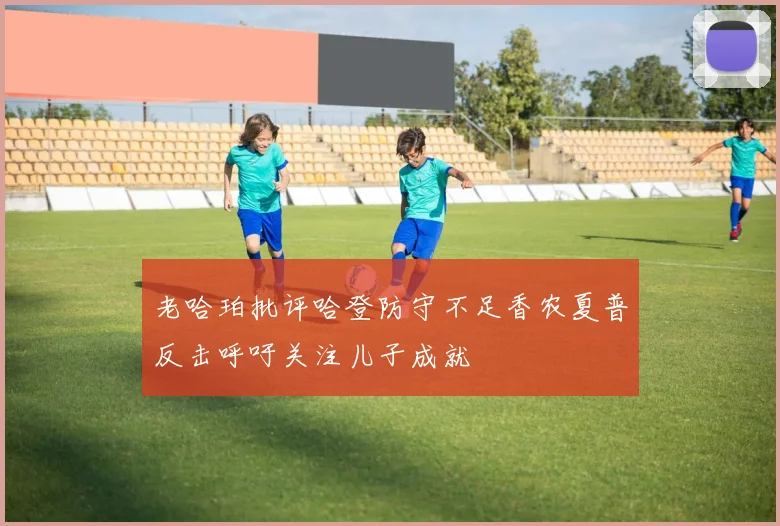 老哈珀批评哈登防守不足香农夏普反击呼吁关注儿子成就