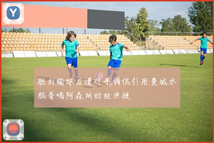 胜利输球后遭对手调侃引用曼城水瓶哥喝阿森纳的经典梗