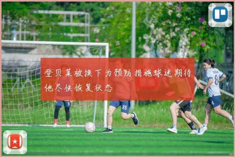 登贝莱被换下为预防措施球迷期待他尽快恢复状态