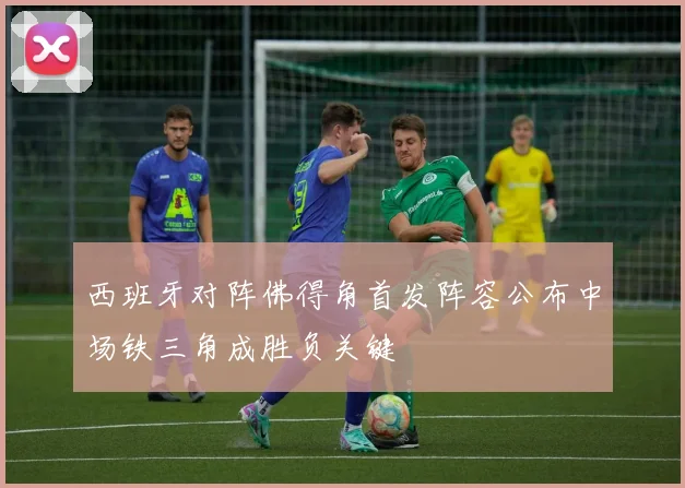 西班牙对阵佛得角首发阵容公布中场铁三角成胜负关键