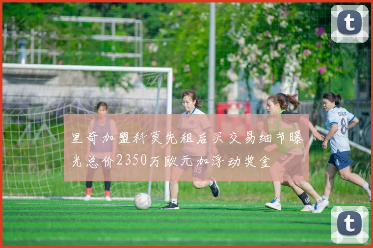 里奇加盟科莫先租后买交易细节曝光总价2350万欧元加浮动奖金