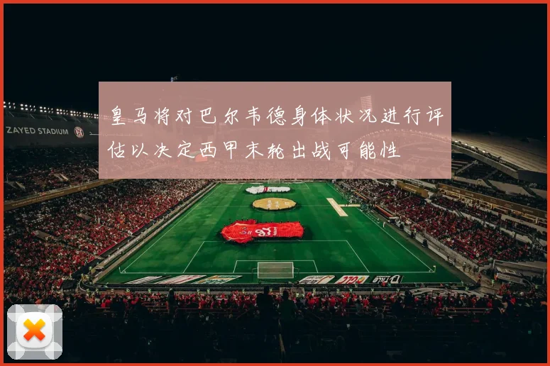 皇马将对巴尔韦德身体状况进行评估以决定西甲末轮出战可能性