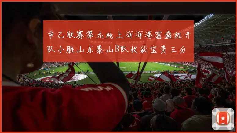中乙联赛第九轮上海海港富盛经开队小胜山东泰山B队收获宝贵三分