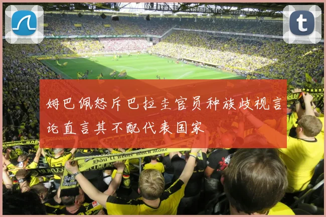 姆巴佩怒斥巴拉圭官员种族歧视言论直言其不配代表国家