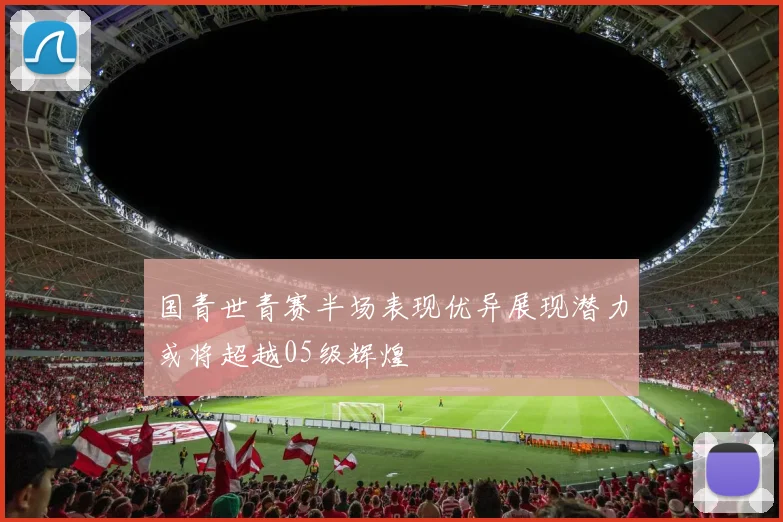 国青世青赛半场表现优异展现潜力或将超越05级辉煌