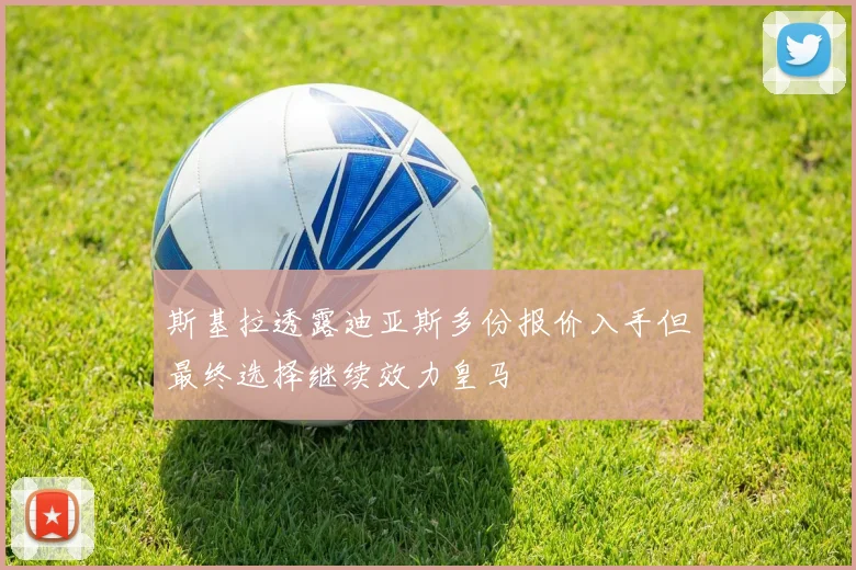 斯基拉透露迪亚斯多份报价入手但最终选择继续效力皇马
