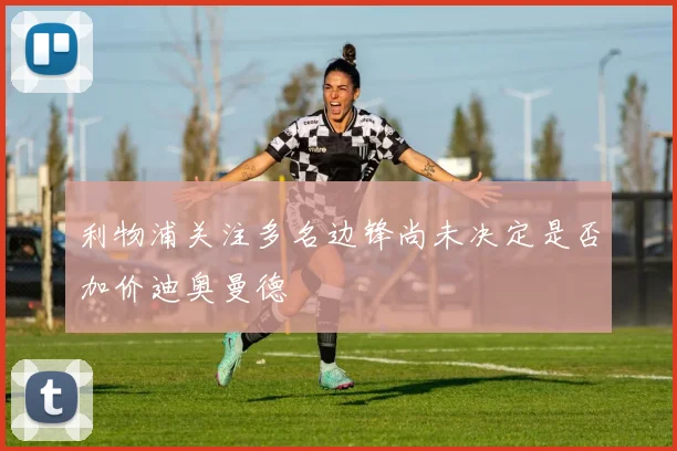 利物浦关注多名边锋尚未决定是否加价迪奥曼德