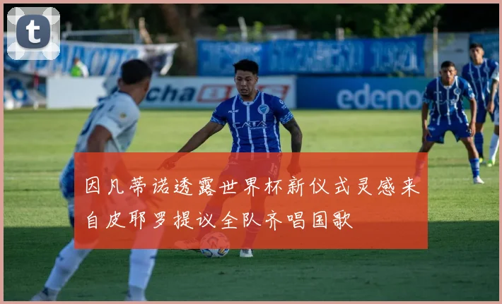 因凡蒂诺透露世界杯新仪式灵感来自皮耶罗提议全队齐唱国歌