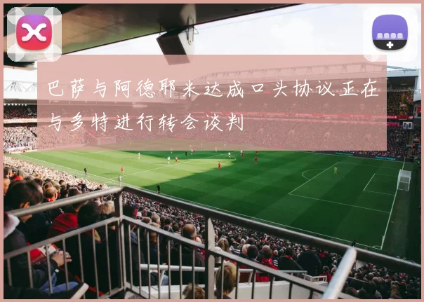 巴萨与阿德耶米达成口头协议正在与多特进行转会谈判