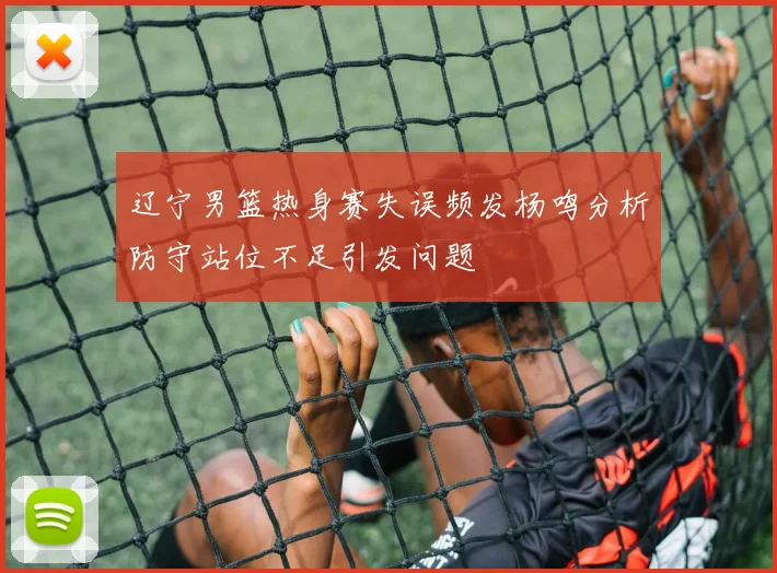 辽宁男篮热身赛失误频发杨鸣分析防守站位不足引发问题