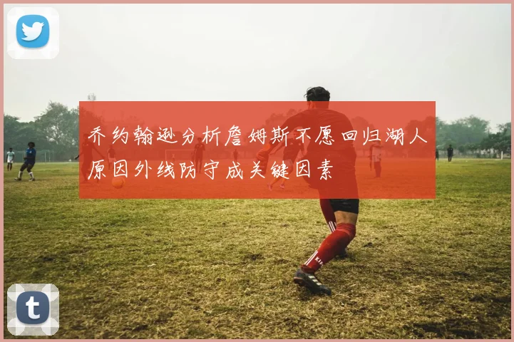 乔约翰逊分析詹姆斯不愿回归湖人原因外线防守成关键因素