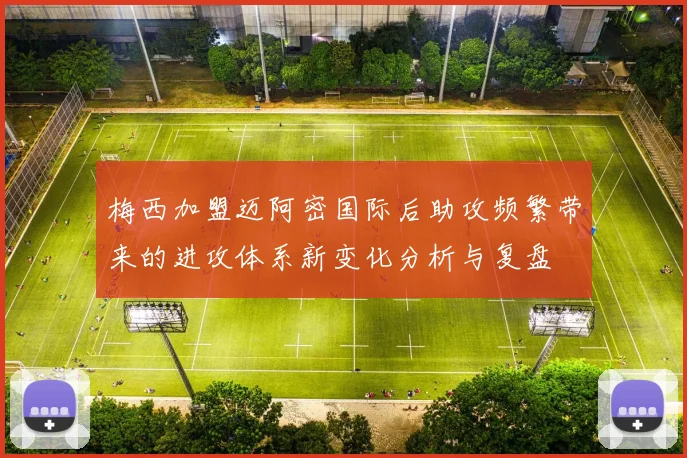 梅西加盟迈阿密国际后助攻频繁带来的进攻体系新变化分析与复盘