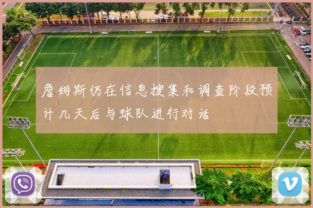 詹姆斯仍在信息搜集和调查阶段预计几天后与球队进行对话
