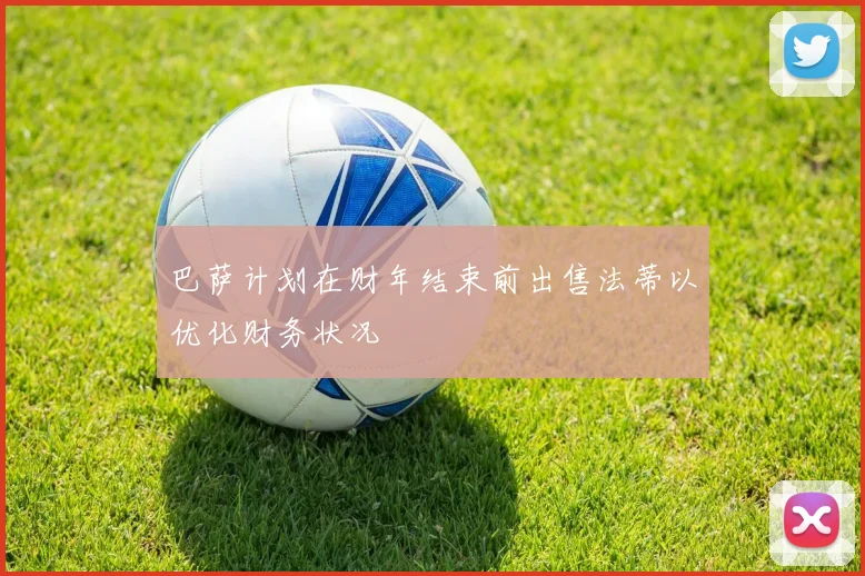 巴萨计划在财年结束前出售法蒂以优化财务状况