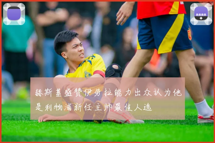 赫斯基盛赞伊劳拉能力出众认为他是利物浦新任主帅最佳人选