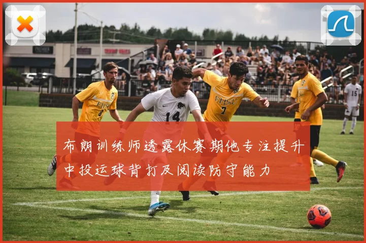 布朗训练师透露休赛期他专注提升中投运球背打及阅读防守能力