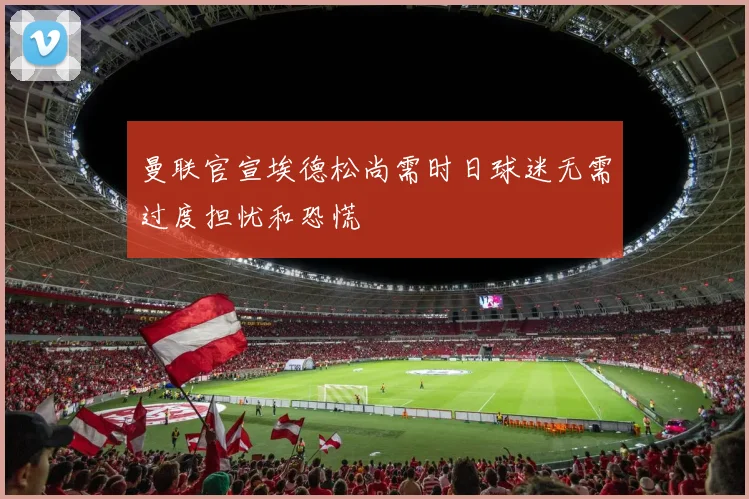 曼联官宣埃德松尚需时日球迷无需过度担忧和恐慌