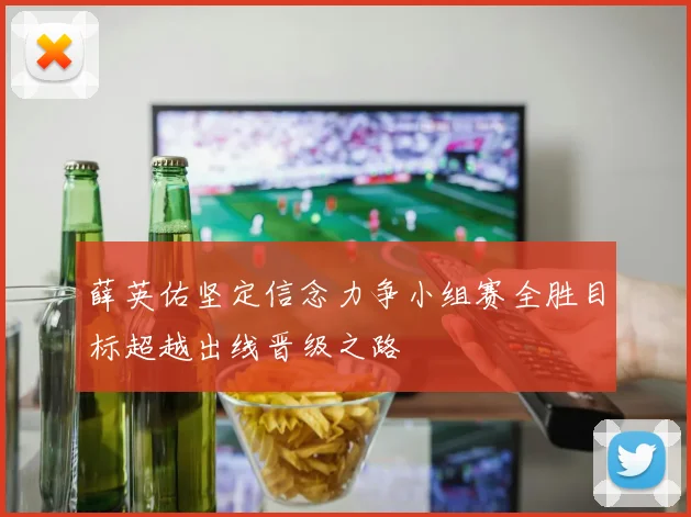 薛英佑坚定信念力争小组赛全胜目标超越出线晋级之路
