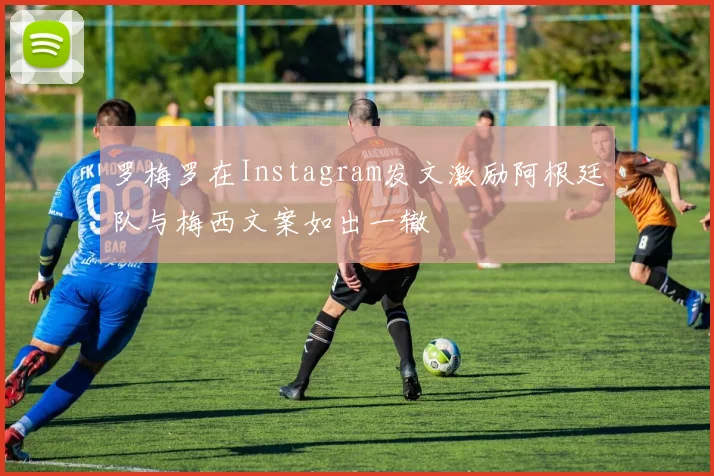 罗梅罗在Instagram发文激励阿根廷队与梅西文案如出一辙