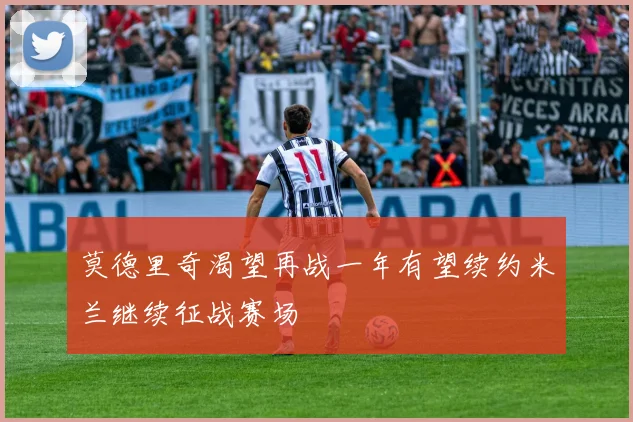 莫德里奇渴望再战一年有望续约米兰继续征战赛场