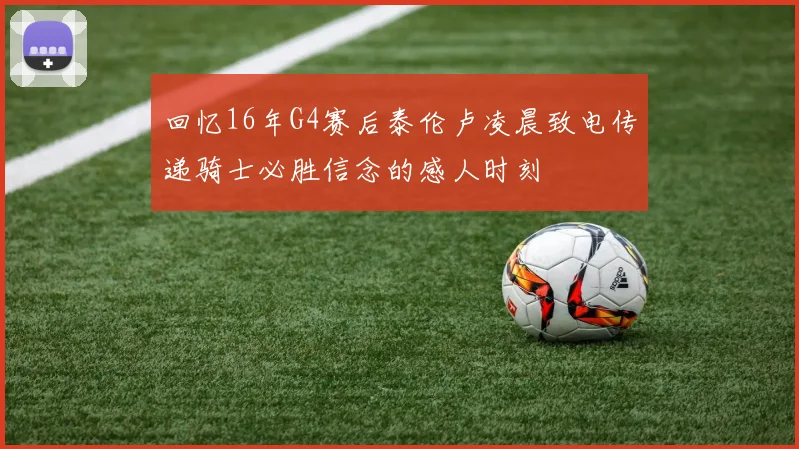 回忆16年G4赛后泰伦卢凌晨致电传递骑士必胜信念的感人时刻