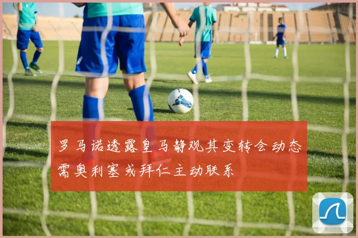 罗马诺透露皇马静观其变转会动态需奥利塞或拜仁主动联系
