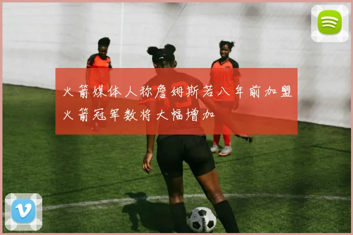 火箭媒体人称詹姆斯若八年前加盟火箭冠军数将大幅增加